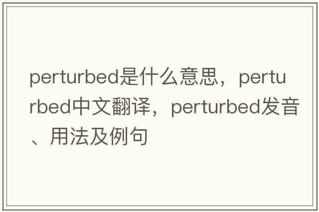 perturbed是什么意思，perturbed中文翻譯，perturbed發(fā)音、用法及例句