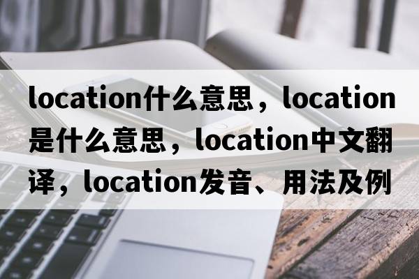 location什么意思，location是什么意思，location中文翻譯，location發(fā)音、用法及例句