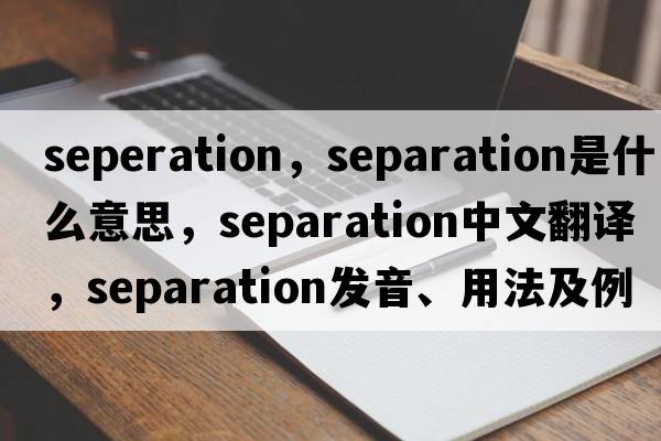 seperation，separation是什么意思，separation中文翻譯，separation發(fā)音、用法及例句