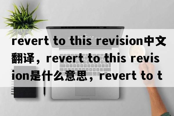 revert to this revision中文翻譯，revert to this revision是什么意思，revert to this revision發(fā)音、用法及例句