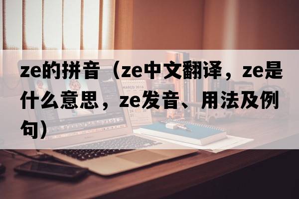 ze的拼音（ze中文翻譯，ze是什么意思，ze發(fā)音、用法及例句）