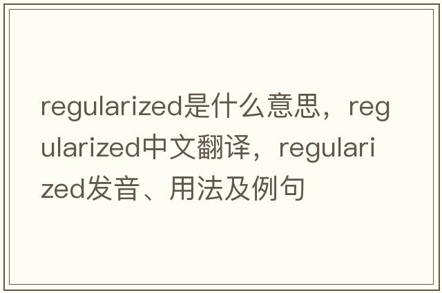 regularized是什么意思，regularized中文翻譯，regularized發(fā)音、用法及例句