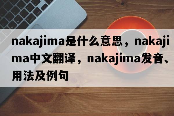 Nakajima是什么意思，Nakajima中文翻譯，Nakajima發(fā)音、用法及例句