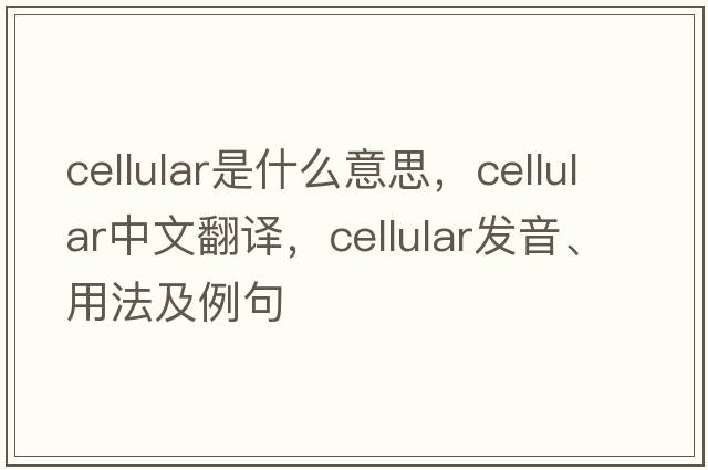 cellular是什么意思，cellular中文翻譯，cellular發(fā)音、用法及例句