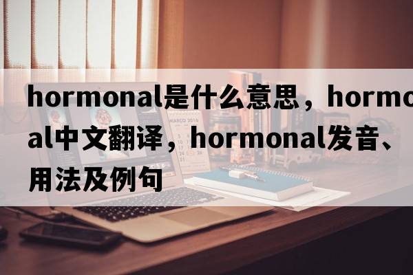 hormonal是什么意思，hormonal中文翻譯，hormonal發(fā)音、用法及例句