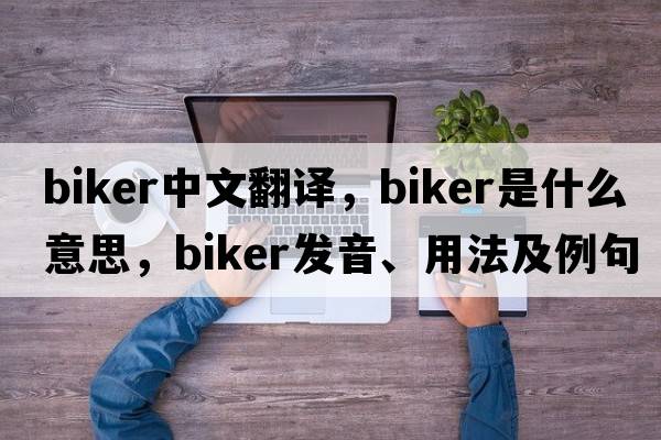 biker中文翻譯，biker是什么意思，biker發(fā)音、用法及例句