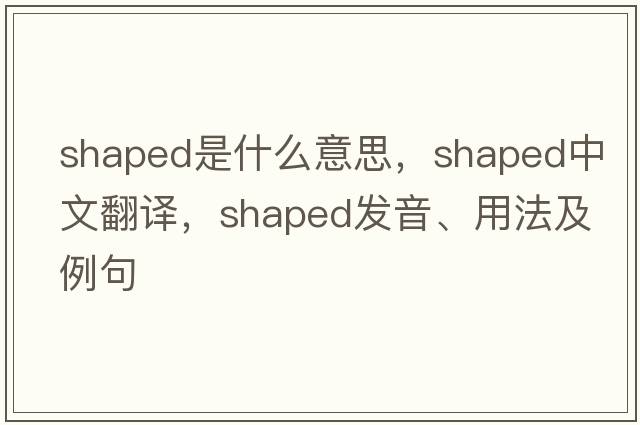 shaped是什么意思，shaped中文翻譯，shaped發(fā)音、用法及例句