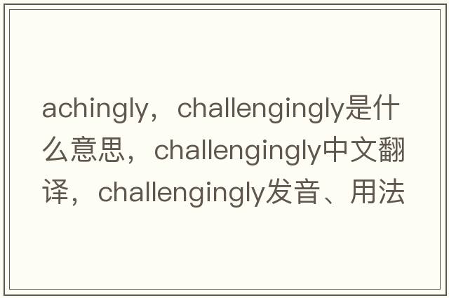achingly，challengingly是什么意思，challengingly中文翻譯，challengingly發(fā)音、用法及例句