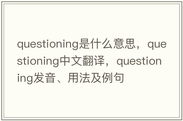 questioning是什么意思，questioning中文翻譯，questioning發(fā)音、用法及例句