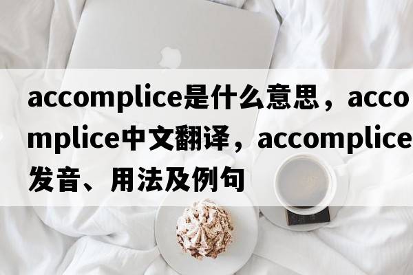 accomplice是什么意思，accomplice中文翻譯，accomplice發(fā)音、用法及例句