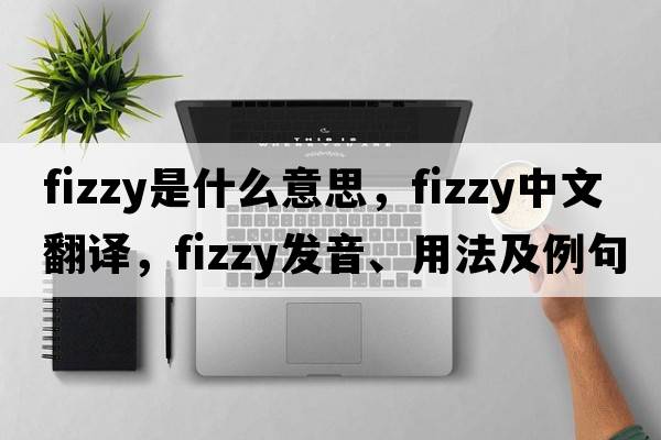 fizzy是什么意思，fizzy中文翻譯，fizzy發(fā)音、用法及例句