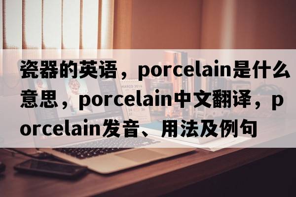 瓷器的英語(yǔ)，porcelain是什么意思，porcelain中文翻譯，porcelain發(fā)音、用法及例句