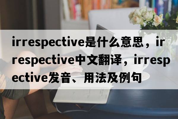 irrespective是什么意思，irrespective中文翻譯，irrespective發(fā)音、用法及例句