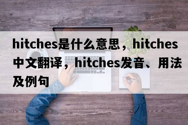hitches是什么意思，hitches中文翻譯，hitches發(fā)音、用法及例句