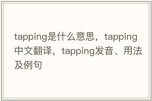 tapping是什么意思，tapping中文翻譯，tapping發(fā)音、用法及例句