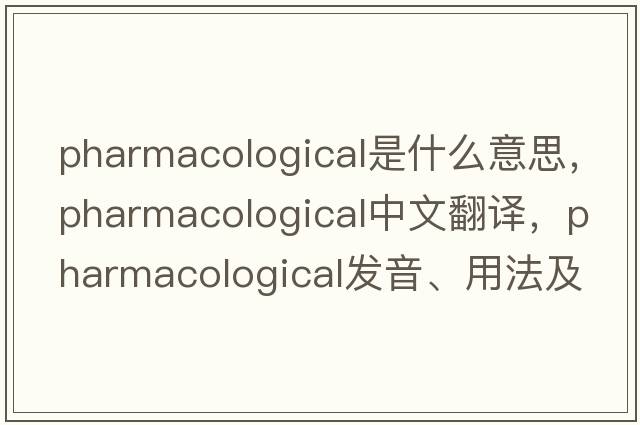pharmacological是什么意思，pharmacological中文翻譯，pharmacological發(fā)音、用法及例句