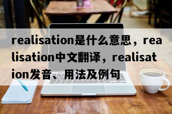 realisation是什么意思，realisation中文翻譯，realisation發(fā)音、用法及例句