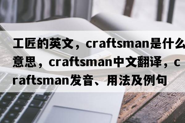 工匠的英文，craftsman是什么意思，craftsman中文翻譯，craftsman發(fā)音、用法及例句
