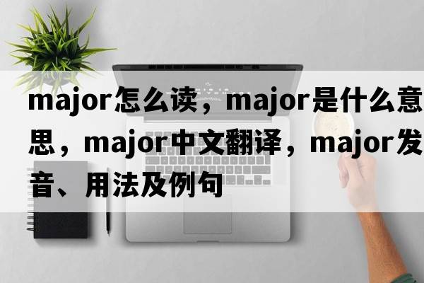 major怎么讀，major是什么意思，major中文翻譯，major發(fā)音、用法及例句