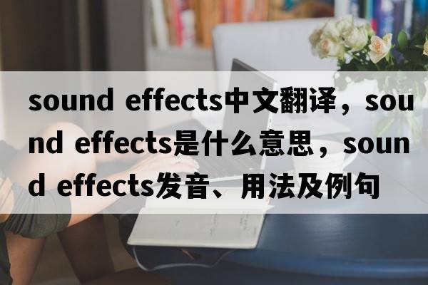 sound effects中文翻譯，sound effects是什么意思，sound effects發(fā)音、用法及例句
