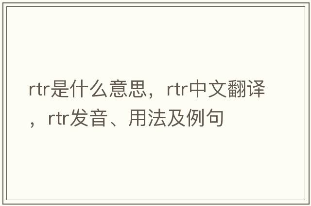 RTR是什么意思，RTR中文翻譯，RTR發(fā)音、用法及例句