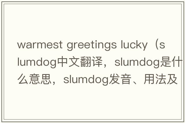 warmest greetings lucky（slumdog中文翻譯，slumdog是什么意思，slumdog發(fā)音、用法及例句）