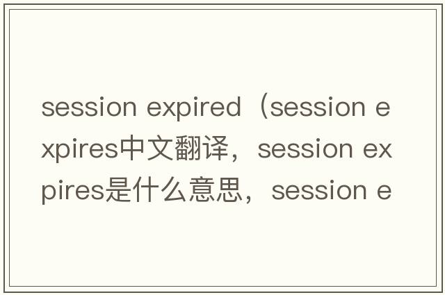 session expired（session expires中文翻譯，session expires是什么意思，session expires發(fā)音、用法及例句）