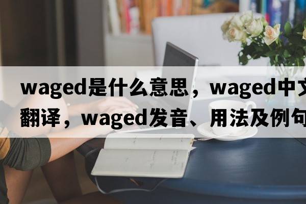 waged是什么意思，waged中文翻譯，waged發(fā)音、用法及例句