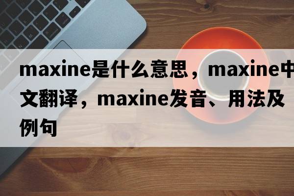 maxine是什么意思，maxine中文翻譯，maxine發(fā)音、用法及例句