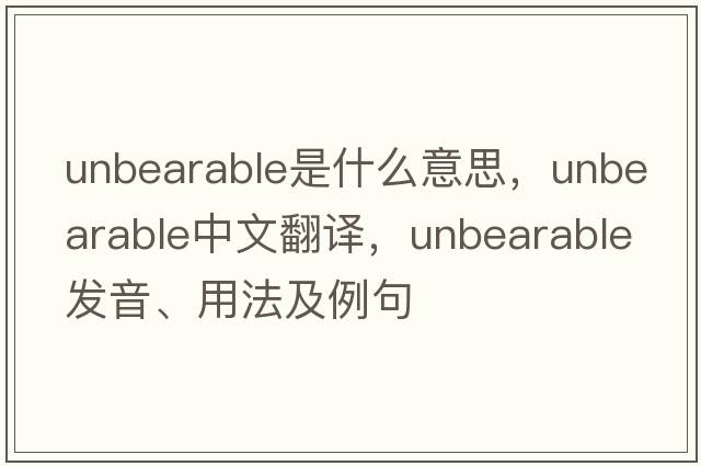 unbearable是什么意思，unbearable中文翻譯，unbearable發(fā)音、用法及例句