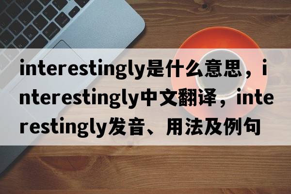 interestingly是什么意思，interestingly中文翻譯，interestingly發(fā)音、用法及例句
