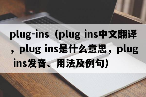 plug-ins（plug ins中文翻譯，plug ins是什么意思，plug ins發(fā)音、用法及例句）