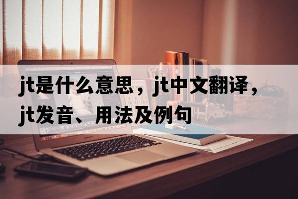 jt是什么意思，jt中文翻譯，jt發(fā)音、用法及例句