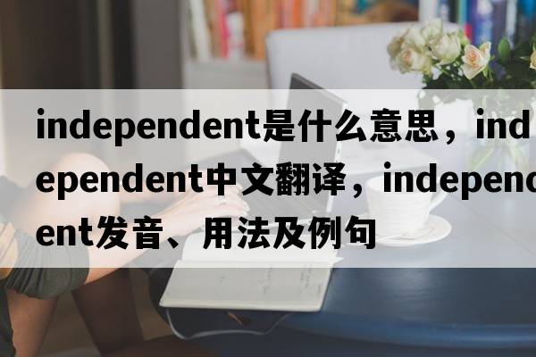 independent是什么意思，independent中文翻譯，independent發(fā)音、用法及例句