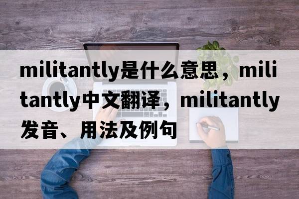 militantly是什么意思，militantly中文翻譯，militantly發(fā)音、用法及例句
