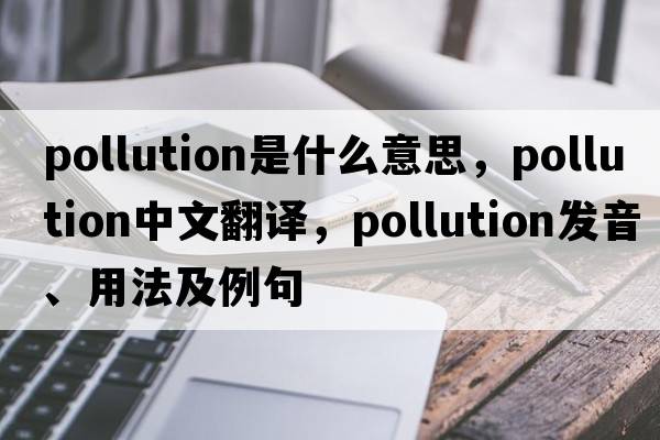 pollution是什么意思，pollution中文翻譯，pollution發(fā)音、用法及例句
