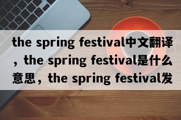 the spring festival中文翻譯，the spring festival是什么意思，the spring festival發(fā)音、用法及例句