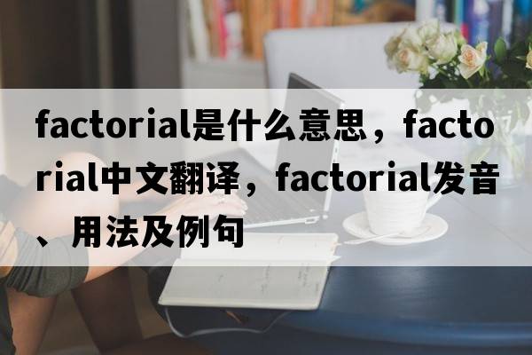 factorial是什么意思，factorial中文翻譯，factorial發(fā)音、用法及例句