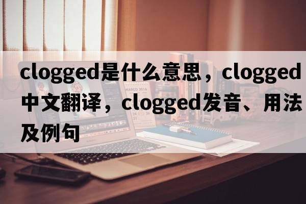 clogged是什么意思，clogged中文翻譯，clogged發(fā)音、用法及例句