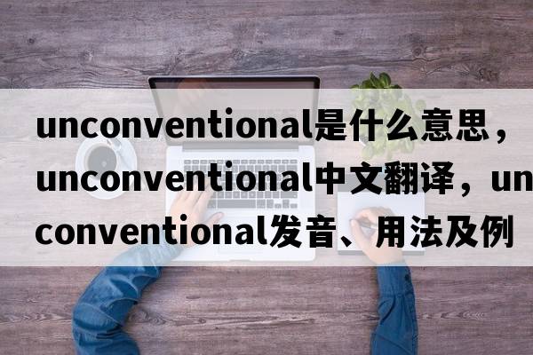 unconventional是什么意思，unconventional中文翻譯，unconventional發(fā)音、用法及例句