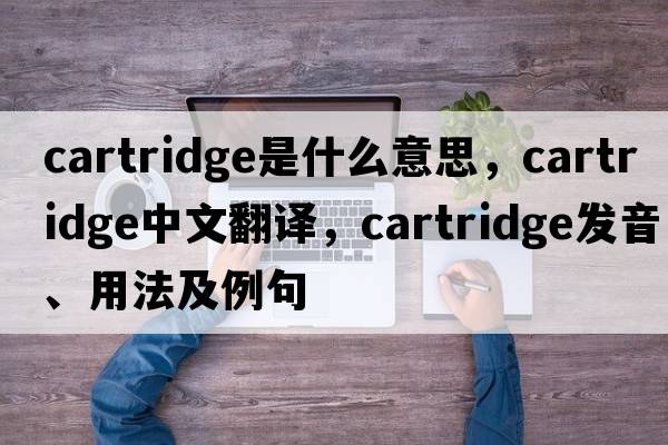 cartridge是什么意思，cartridge中文翻譯，cartridge發(fā)音、用法及例句