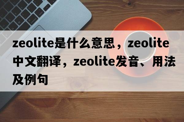 zeolite是什么意思，zeolite中文翻譯，zeolite發(fā)音、用法及例句