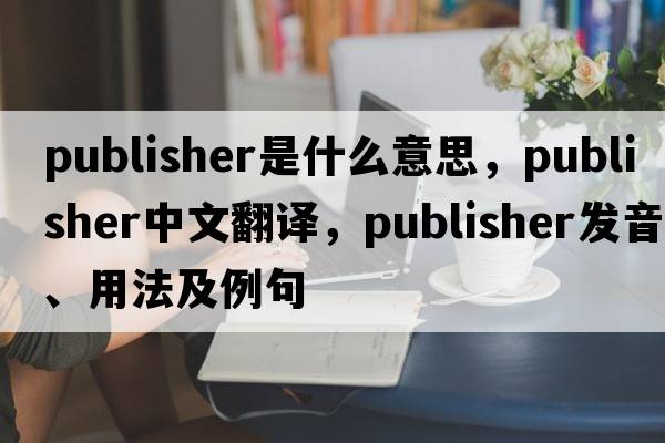 publisher是什么意思，publisher中文翻譯，publisher發(fā)音、用法及例句