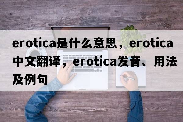 erotica是什么意思，erotica中文翻譯，erotica發(fā)音、用法及例句
