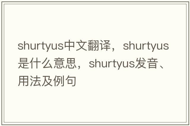 shurtyus中文翻譯，shurtyus是什么意思，shurtyus發(fā)音、用法及例句
