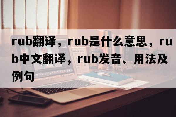 rub翻譯，rub是什么意思，rub中文翻譯，rub發(fā)音、用法及例句