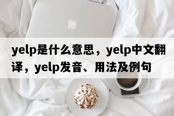 yelp是什么意思，yelp中文翻譯，yelp發(fā)音、用法及例句