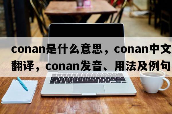 conan是什么意思，conan中文翻譯，conan發(fā)音、用法及例句