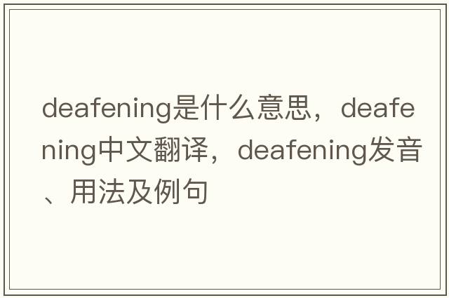 deafening是什么意思，deafening中文翻譯，deafening發(fā)音、用法及例句