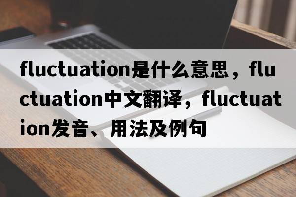 fluctuation是什么意思，fluctuation中文翻譯，fluctuation發(fā)音、用法及例句